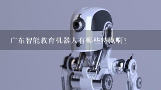 广东智能教育机器人有哪些特点啊？