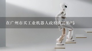 在广州市买工业机器人政府有补贴吗