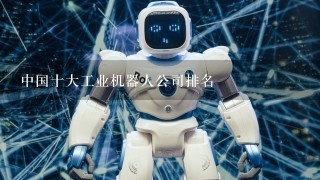中国十大工业机器人公司排名