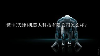 谭卡(天津)机器人科技有限公司怎么样？