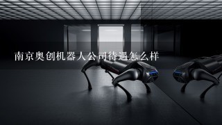 南京奥创机器人公司待遇怎么样