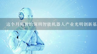 这个月揭牌的深圳智能机器人产业光明创新基地，中智卫安主要负责哪1方面？