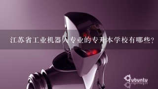 江苏省工业机器人专业的专升本学校有哪些?
