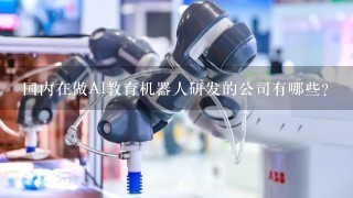 国内在做AI教育机器人研发的公司有哪些？