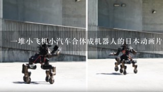 1堆小飞机小汽车合体成机器人的日本动画片叫什么
