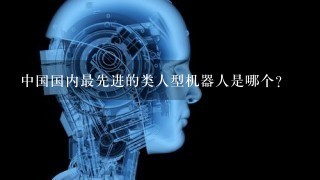 中国国内最先进的类人型机器人是哪个？