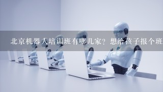 北京机器人培训班有哪几家？想给孩子报个班学习。