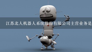 江苏北人机器人系统股份有限公司主营业务是什么？
