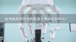 杭州商用0售导购机器人哪家比较好点？