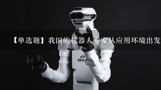 【单选题】我国的机器人专家从应用环境出发,将机器人分为()