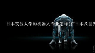 日本筑波大学的机器人专业怎样?在日本及世界排名如何?在那里读硕士和博士，前途如何?