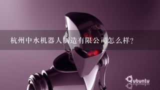 杭州中水机器人制造有限公司怎么样？