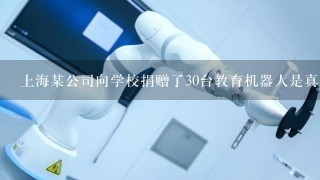 上海某公司向学校捐赠了30台教育机器人是真的吗？
