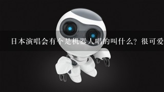 日本演唱会有个是机器人唱的叫什么？很可爱的新闻频道看到见忘了叫什么了 求那个演唱会的视频