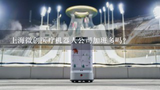 上海微创医疗机器人公司加班多吗?