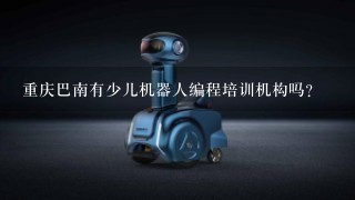重庆巴南有少儿机器人编程培训机构吗？