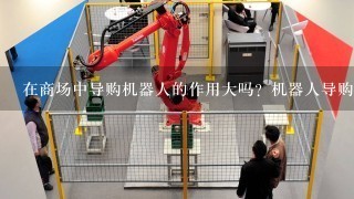 在商场中导购机器人的作用大吗？机器人导购员都能做