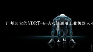 广州园大的YDRT-6-A6轴通用工业机器人对比其他机械手的优点有哪些？
