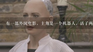 有1部外国电影，主角是1个机器人，活了两百多岁，