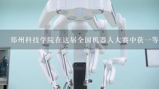郑州科技学院在这届全国机器人大赛中获1等奖，比赛
