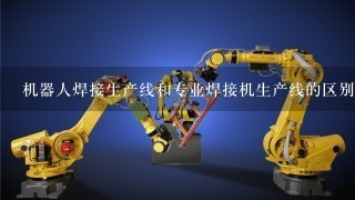 机器人焊接生产线和专业焊接机生产线的区别是什么？