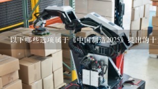 以下哪些选项属于《中国制造2025》提出的十大重点领域?()A、新1代信息技术产业B、高档数控机床和机器人C、节能与新能...