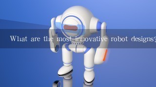 What are the most innovative robot designs?